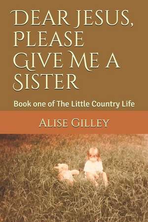 Dear Jesus, Please Give Me a Sister: Book One of the Little Country Life de Alise Gilley