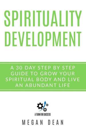 Spirituality Development: A 30-Day Step-By-Step Guide to Grow Your Spiritual Body and Live an Abundant Life de Megan Dean