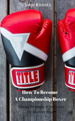 How to Become a Championship Boxer: Defense Strategies & Techniques for Beginner Boxers de Simo Koontz