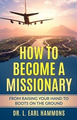 How To Become A Missionary: From Raising Your Hand to Boots on the Ground de L. Earl Hammons