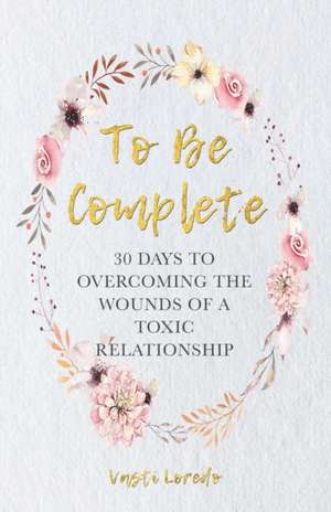 To Be Complete: 30 Days to Overcoming the Wounds of a Toxic Relationship de Vasti Loredo