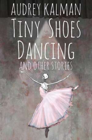 Tiny Shoes Dancing and Other Stories de Audrey Kalman