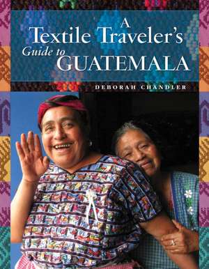 A Textile Traveler's Guide to Guatemala de Deborah Chandler