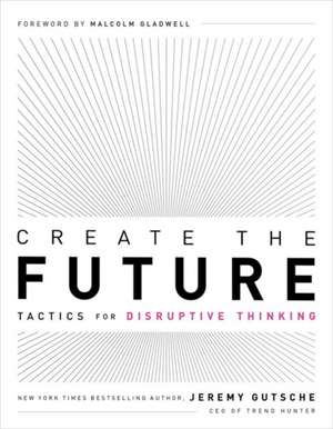 Create the Future: Tactics for Disruptive Thinking de Jeremy Gutsche