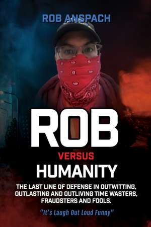 Rob Versus Humanity: The Last Line Of Defense In Outwitting, Outlasting and Outliving Time Wasters, Fraudsters and Fools. de Rob Anspach