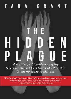 The Hidden Plague: A Holistic Field Guide to Managing Hidradenitis Suppurativa & Other Skin and Autoimmune Conditions de Tara Grant