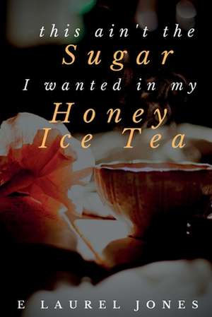 this ain't the Sugar I wanted in my Honey Ice Tea de E. Laurel Jones