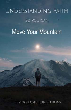 Understanding Faith So You Can Move Your Mountain de Flying Eagle Publications