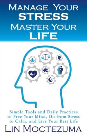 Manage Your Stress Master Your Life: Simple Tools and Daily Practices to Free Your Mind, Go from Stress to Calm, and Live Your Best Life de Lin Moctezuma