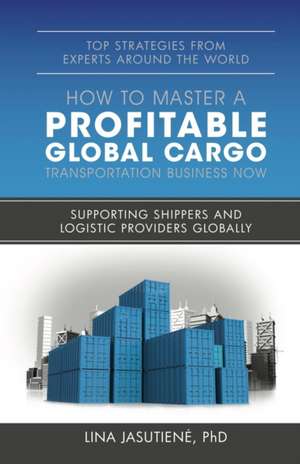 How to Master a Profitable Global Cargo Transportaion Business Now de Lina Jasutiene