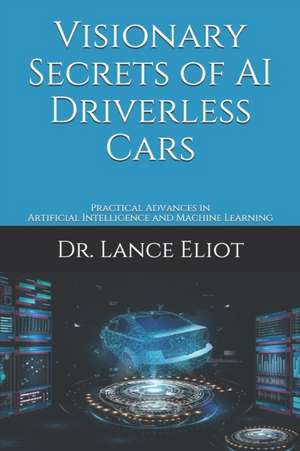 Visionary Secrets of AI Driverless Cars: Practical Advances in Artificial Intelligence and Machine Learning de Lance Eliot