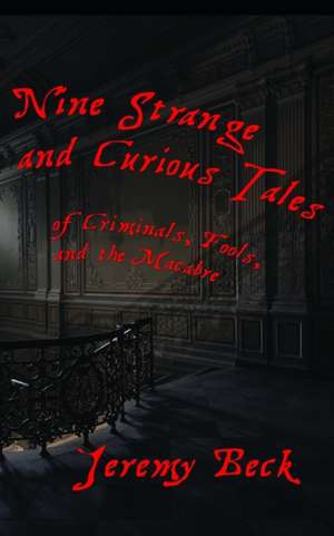 Nine Strange and Curious Tales: of Criminals, Fools, and the Macabre de Jeremy Beck