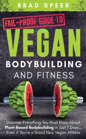 Fail-Proof Guide to Vegan Bodybuilding and Fitness de Brad Speer