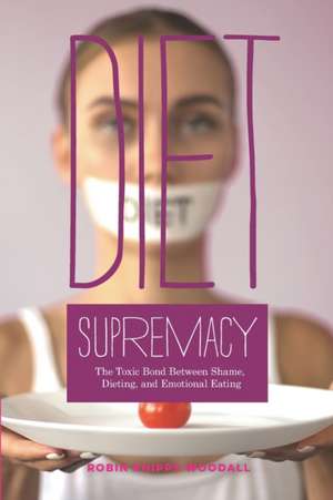 Diet Supremacy: The Toxic Bond Between Shame, Dieting, and Emotional Eating de Robin Phipps Woodall