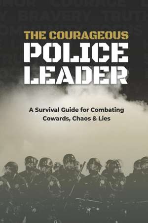 The Courageous Police Leader: A Survival Guide for Combating Cowards, Chaos, and Lies de Jc Chaix