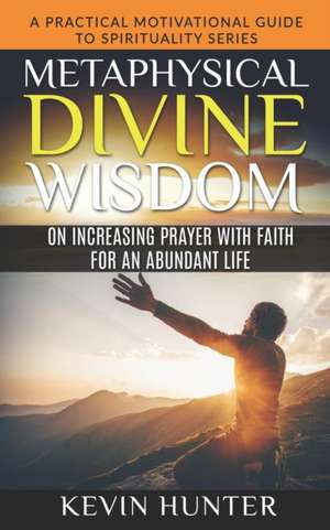 Metaphysical Divine Wisdom on Increasing Prayer with Faith for an Abundant Life: A Practical Motivational Guide to Spirituality Series de Kevin Hunter