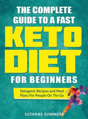 The Complete Guide To A Fast Keto Diet For Beginners: Ketogenic Recipes and Meal Plans For People On The Go de Suzanne Summers