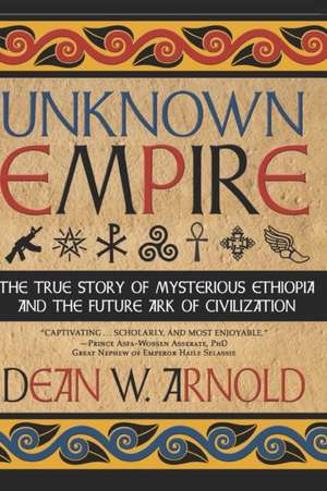 Unknown Empire: The True Story of Mysterious Ethiopia and the Future Ark of Civilization de Dean W. Arnold