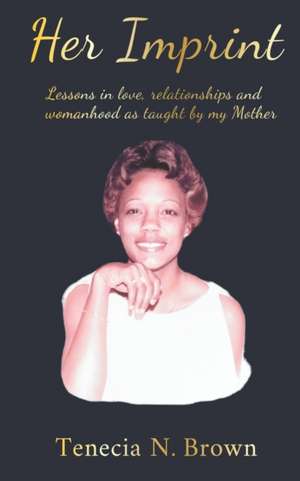 Her Imprint: Lessons in love, relationships and womanhood as taught by my Mother de Tenecia N. Brown