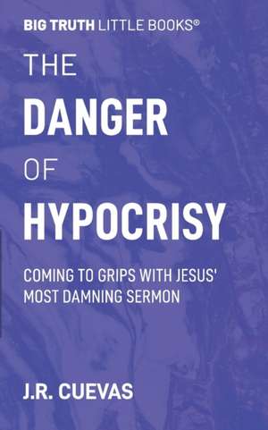 The Danger of Hypocrisy: Coming to Grips with Jesus' Most Damning Sermon de J. R. Cuevas