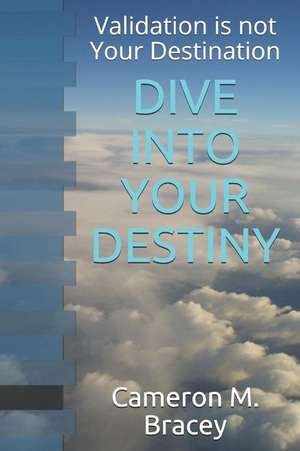 Dive Into Your Destiny: Validation Is Not Your Destination de Cameron Michael Bracey