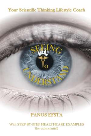Seeing to Understand: Your Scientific Thinking Lifestyle Coach: For Practitioners in the Healthcare Industry (Hospitals & Medical Clinics) - de Panos Efsta