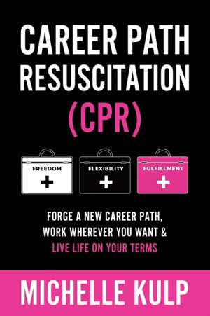 Career Path Resuscitation: Forge A New Career Path, Work Wherever You Want & Live Life On Your Terms de Michelle Kulp