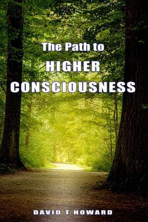 The Path to Higher Consciousness: Creating and Healing Our Lives by Awakening to Our Greater Reality de David Howard