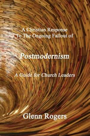 A Christian Response To The Ongoing Fallout Of Postmodernism de Glenn Rogers