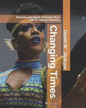 Changing Times: Almanac and Digest of Kansas City's LGBTQ+ History. Volume 3: Digest de David W. Jackson