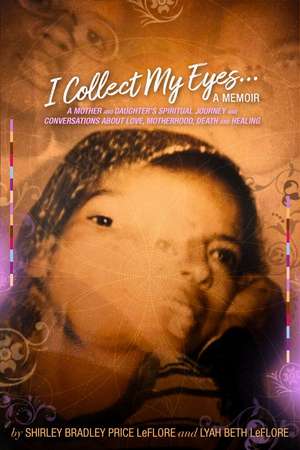 I Collect My Eyes . . . a Memoir – A Mother and Daughter′s Spiritual Journey and Conversations about Love, Motherhood, Death and Healing de Shirley Bradley Leflore