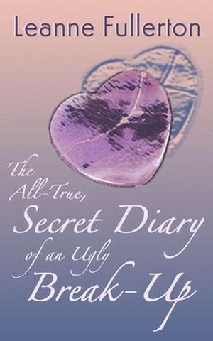 The All-True Secret Diary of an Ugly Break-Up: A Novella de Leanne Fullerton