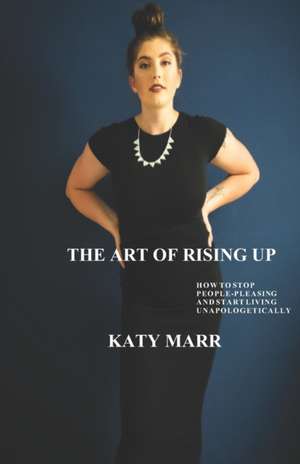 The Art of Rising Up: How to Stop People-Pleasing and Start Living Unapologetically de Katy Marr