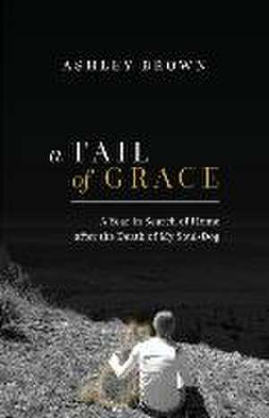 A Tail of Grace: A year in search of home after the death of my soul-dog de Ashley Brown