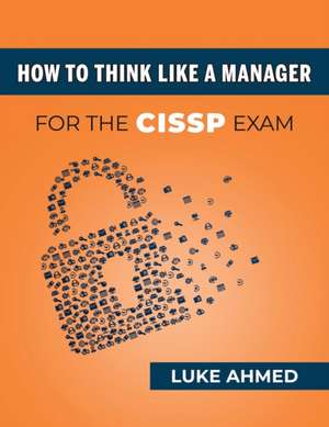 How To Think Like A Manager for the CISSP Exam de Luke Ahmed