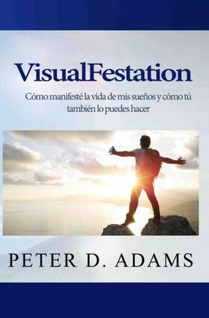 VisualFestation: Cómo manifesté la vida de mis sueños y cómo tú también lo puedes hacer! de Peter D. Adams