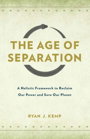 The Age of Separation: A Holistic Framework to Reclaim Our Power and Save Our Planet de Ryan J. Kemp