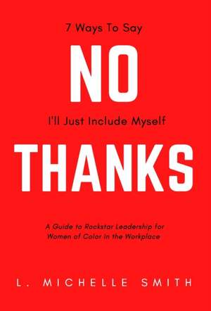 No Thanks, 7 Ways to Say I'll Just Include Myself: A Guide to Rockstar Leadership for Women of Color in the Workplace de L. Michelle Smith