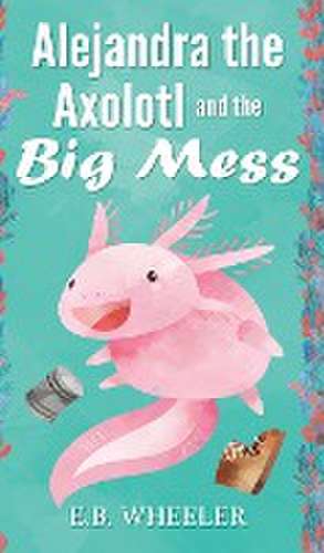 Alejandra the Axolotl and the Big Mess de E. B. Wheeler