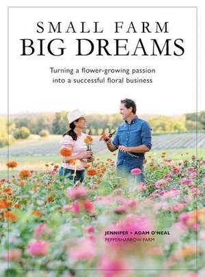 Small Farm, Big Dreams: Turning a Flower-Growing Passion Into a Successful Floral Business de Jennifer O'Neal