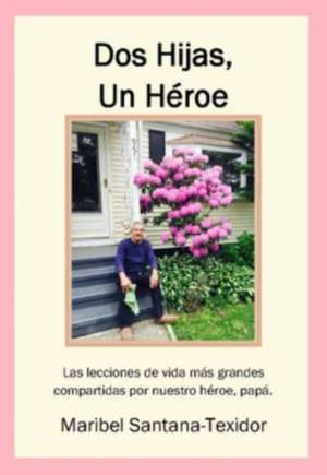 Dos Hijas, Un Heroe: Las lecciones de vida ms grandes compartidas por nuestro heroe, papa de Maribel Santana-Texidor