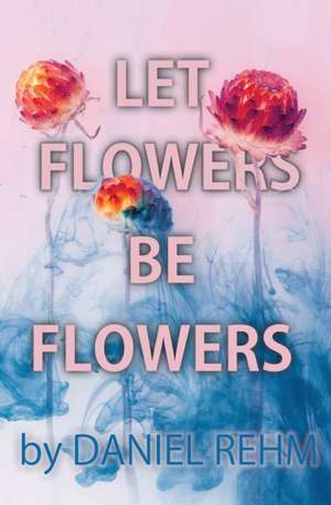 Let Flowers Be Flowers de Daniel Rehm