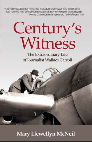 Century's Witness: The Extraordinary Life of Journalist Wallace Carroll de Mary Llewellyn McNeil