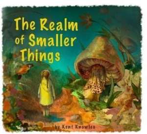 The Realm of Smaller Things de Kent Knowles