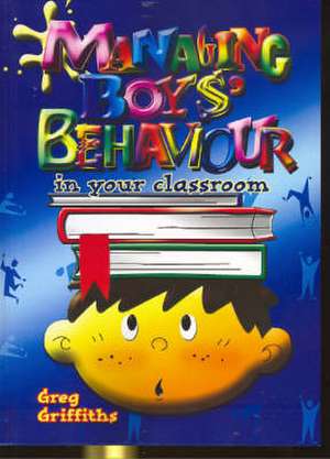 Managing Boy's Behaviour in Your Classroom de Greg Griffiths