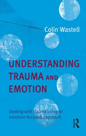 Understanding Trauma and Emotion: Dealing with trauma using an emotion-focused approach de Colin Wastell