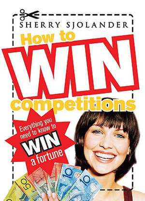 How to Win Competitions: Everything You Need to Know to Win a Fortune de Sherry Sjolander