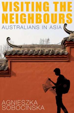 Visiting the Neighbours: Australians in Asia de Agnieszka Sobocinska