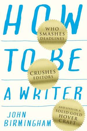 How to Be a Writer: Who smashes deadlines, crushes editors and lives in a solid gold hovercraft de John Birmingham