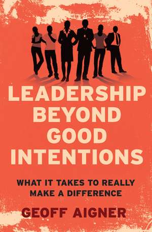 Leadership Beyond Good Intentions: What It Takes to Really Make a Difference de Geoff Aigner